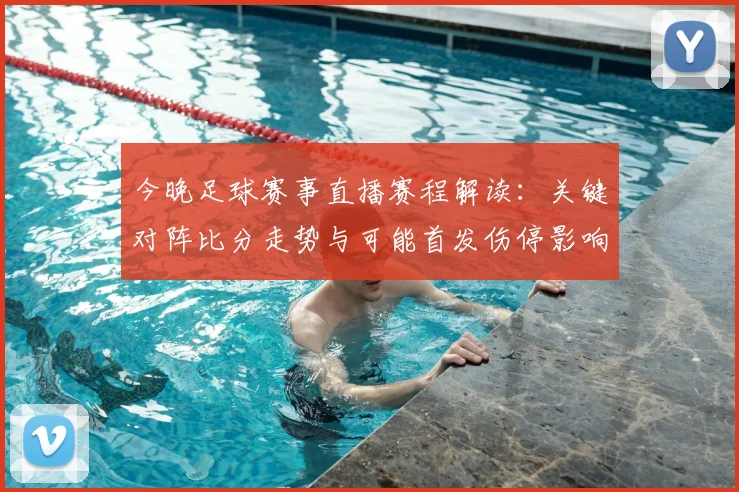今晚足球赛事直播赛程解读：关键对阵比分走势与可能首发伤停影响