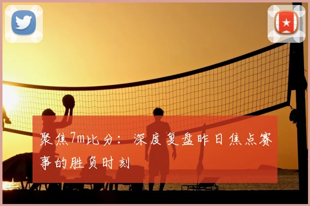 聚焦7m比分：深度复盘昨日焦点赛事的胜负时刻