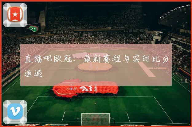 直播吧欧冠：最新赛程与实时比分速递