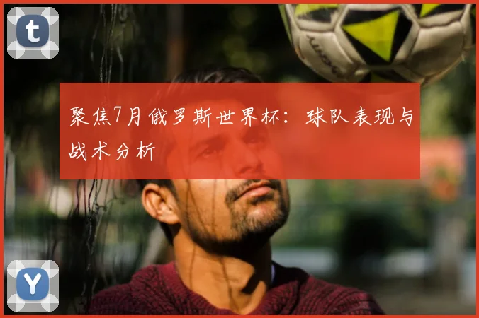 聚焦7月俄罗斯世界杯：球队表现与战术分析
