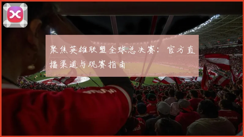 聚焦英雄联盟全球总决赛：官方直播渠道与观赛指南