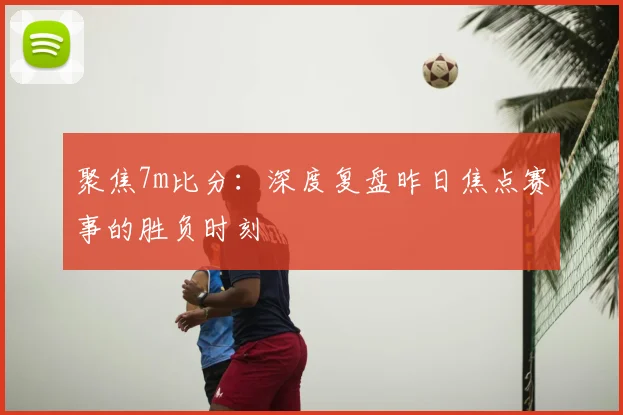 聚焦7m比分：深度复盘昨日焦点赛事的胜负时刻