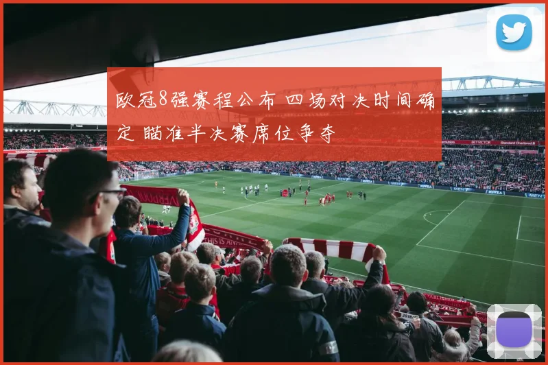 欧冠8强赛程公布 四场对决时间确定 瞄准半决赛席位争夺