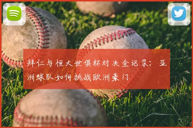 拜仁与恒大世俱杯对决全记录：亚洲球队如何挑战欧洲豪门