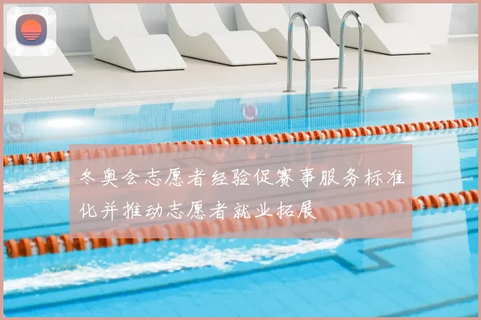 冬奥会志愿者经验促赛事服务标准化并推动志愿者就业拓展