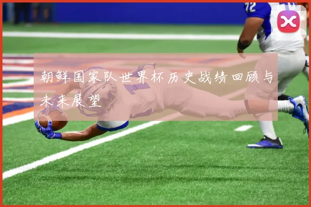 朝鲜国家队世界杯历史战绩回顾与未来展望