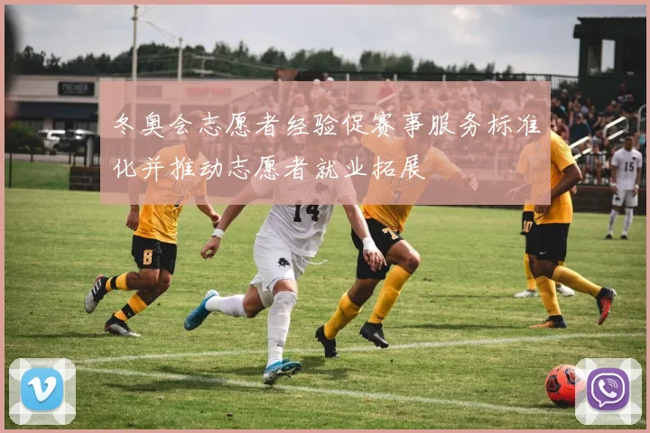 冬奥会志愿者经验促赛事服务标准化并推动志愿者就业拓展