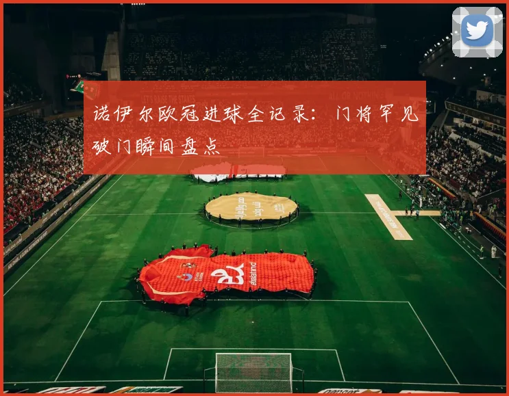 诺伊尔欧冠进球全记录：门将罕见破门瞬间盘点