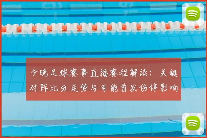 今晚足球赛事直播赛程解读：关键对阵比分走势与可能首发伤停影响