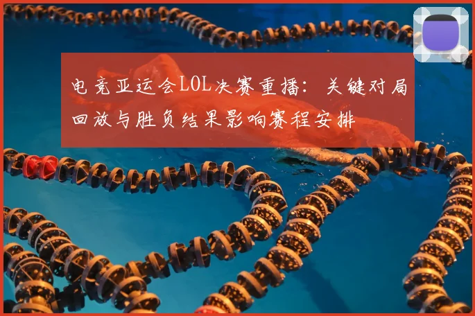 电竞亚运会LOL决赛重播：关键对局回放与胜负结果影响赛程安排