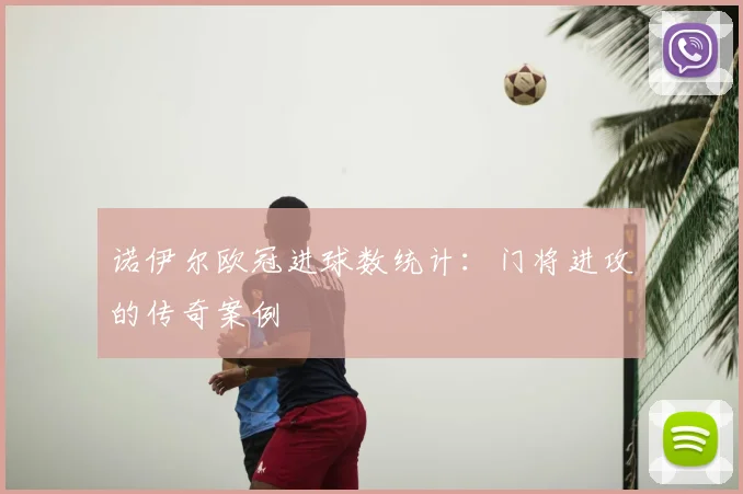 诺伊尔欧冠进球数统计：门将进攻的传奇案例