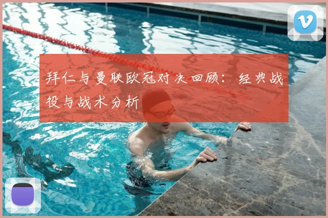 拜仁与曼联欧冠对决回顾：经典战役与战术分析