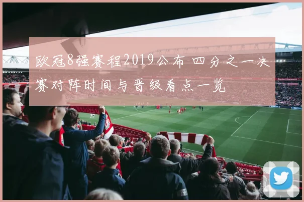 欧冠8强赛程2019公布 四分之一决赛对阵时间与晋级看点一览