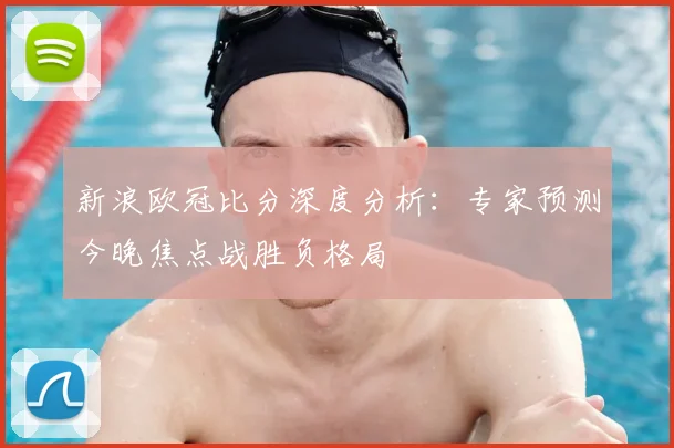新浪欧冠比分深度分析：专家预测今晚焦点战胜负格局