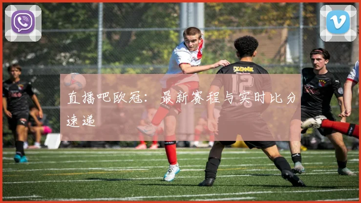 直播吧欧冠：最新赛程与实时比分速递