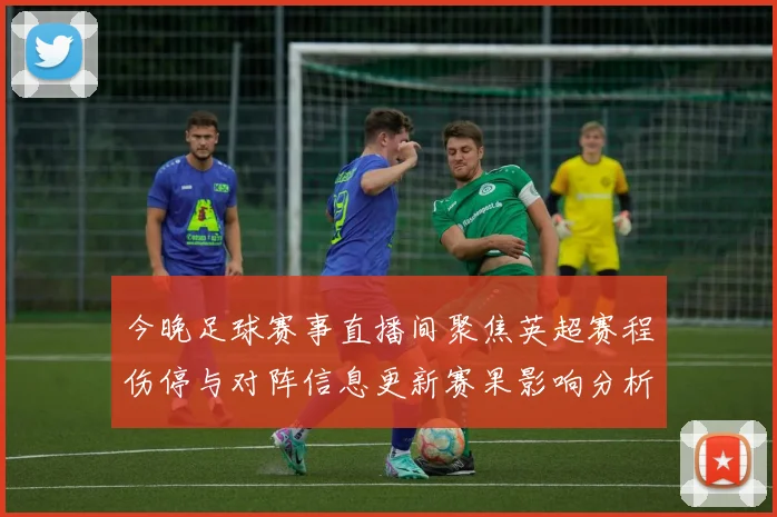 今晚足球赛事直播间聚焦英超赛程伤停与对阵信息更新赛果影响分析